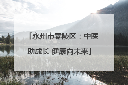永州市零陵区：中医助成长 健康向未来