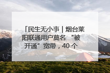 民生无小事｜烟台莱阳联通用户莫名 “被开通”宽带，40 个月扣费无人知