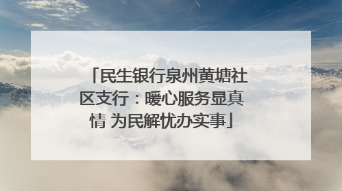 民生银行泉州黄塘社区支行：暖心服务显真情 为民解忧办实事