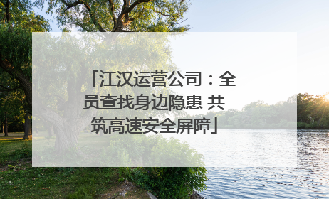 江汉运营公司：全员查找身边隐患 共筑高速安全屏障