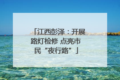 江西彭泽：开展路灯检修 点亮市民“夜行路”