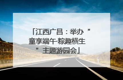 江西广昌：举办“童享端午·粽趣横生”主题游园会