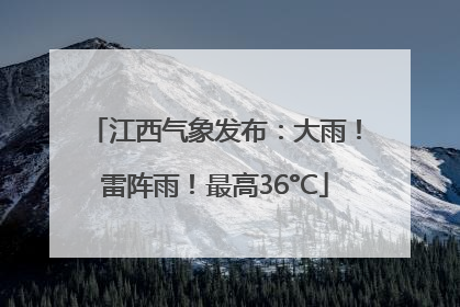 江西气象发布：大雨！雷阵雨！最高36°C