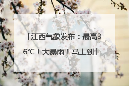 江西气象发布：最高36℃！大暴雨！马上到