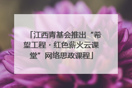 江西青基会推出“希望工程・红色薪火云课堂”网络思政课程