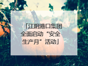 江阴港口集团全面启动“安全生产月”活动