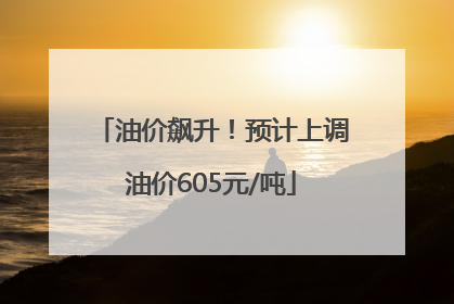 油价飙升！预计上调油价605元/吨