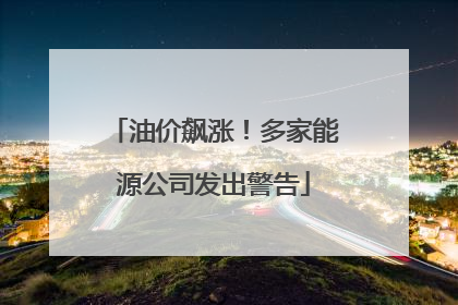 油价飙涨！多家能源公司发出警告