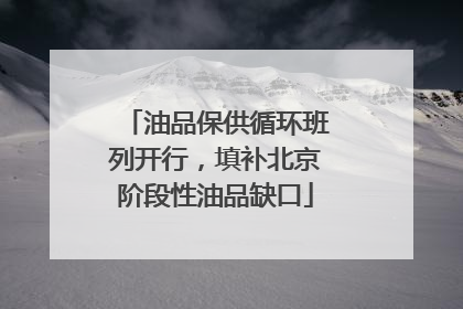 油品保供循环班列开行，填补北京阶段性油品缺口