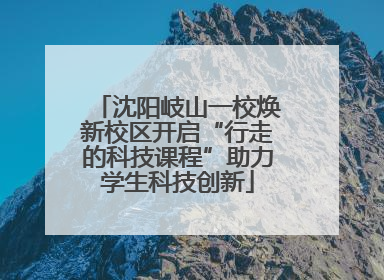 沈阳岐山一校焕新校区开启“行走的科技课程”助力学生科技创新