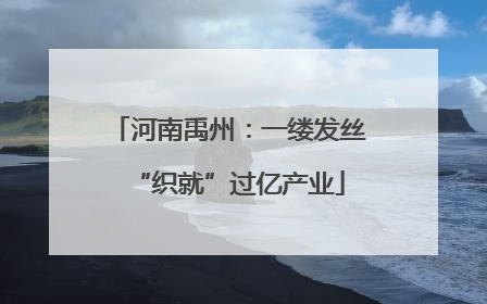 河南禹州：一缕发丝“织就”过亿产业