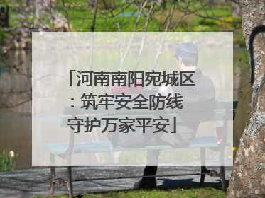 河南南阳宛城区：筑牢安全防线 守护万家平安