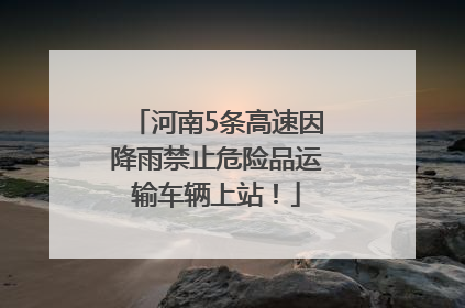 河南5条高速因降雨禁止危险品运输车辆上站！