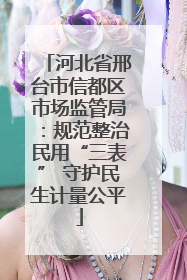 河北省邢台市信都区市场监管局：规范整治民用“三表” 守护民生计量公平