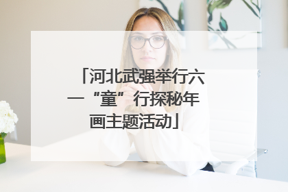河北武强举行六一“童”行探秘年画主题活动