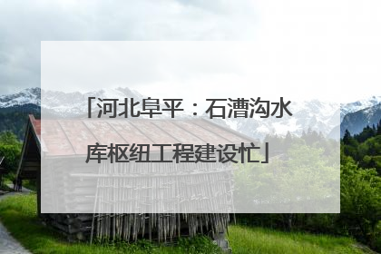 河北阜平：石漕沟水库枢纽工程建设忙