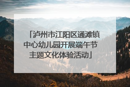 泸州市江阳区通滩镇中心幼儿园开展端午节主题文化体验活动