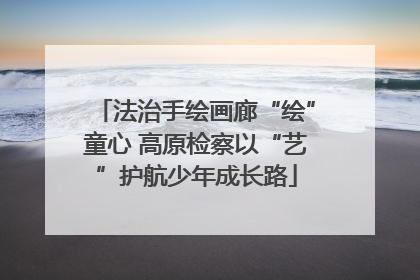 法治手绘画廊“绘”童心 高原检察以“艺”护航少年成长路