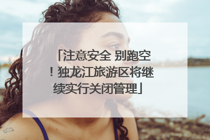 注意安全 别跑空！独龙江旅游区将继续实行关闭管理