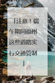 注意！端午期间福州这些道路实行交通管制