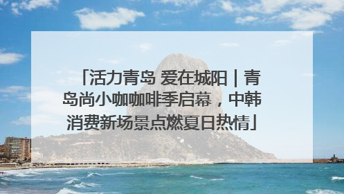 活力青岛 爱在城阳｜青岛尚小咖咖啡季启幕，中韩消费新场景点燃夏日热情