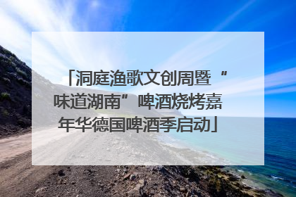 洞庭渔歌文创周暨“味道湖南”啤酒烧烤嘉年华德国啤酒季启动