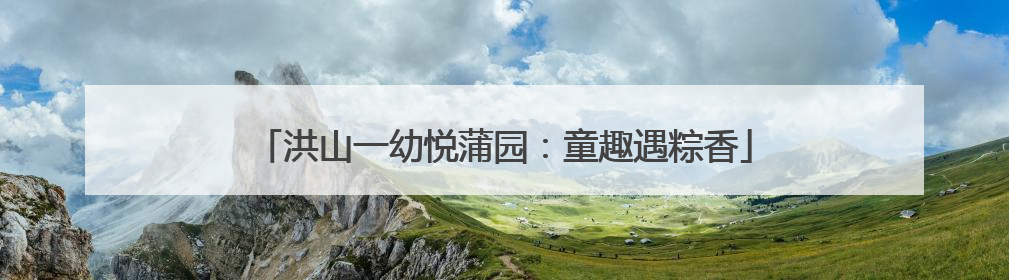 洪山一幼悦蒲园：童趣遇粽香