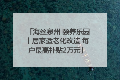 海丝泉州 颐养乐园丨居家适老化改造 每户最高补贴2万元