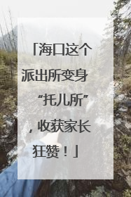 海口这个派出所变身“托儿所”，收获家长狂赞！
