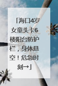 海口4岁女童头卡6楼阳台防护栏，身体悬空！危急时刻→