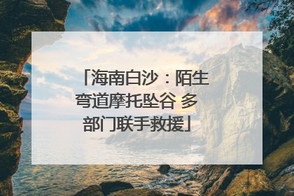 海南白沙：陌生弯道摩托坠谷 多部门联手救援