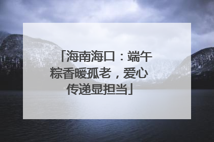 海南海口：端午粽香暖孤老，爱心传递显担当