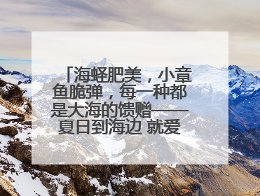 海蛏肥美，小章鱼脆弹，每一种都是大海的馈赠——夏日到海边 就爱那口鲜