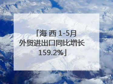 海 西 1-5月外贸进出口同比增长159.2%