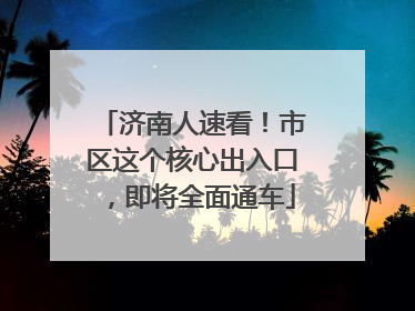 济南人速看！市区这个核心出入口，即将全面通车