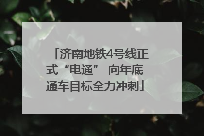 济南地铁4号线正式“电通” 向年底通车目标全力冲刺