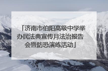 济南市伯阳高级中学举办民法典宣传月法治报告会暨防恐演练活动