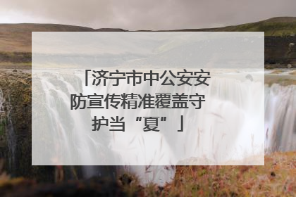 济宁市中公安安防宣传精准覆盖守护当“夏”