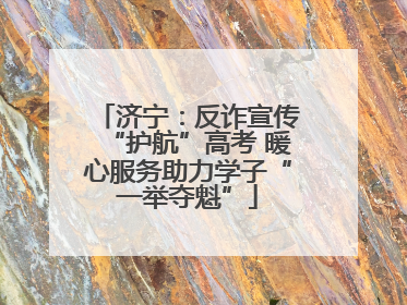 济宁：反诈宣传“护航”高考 暖心服务助力学子“一举夺魁”