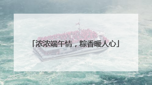 浓浓端午情，粽香暖人心