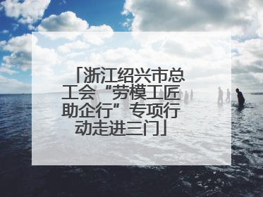 浙江绍兴市总工会“劳模工匠助企行”专项行动走进三门