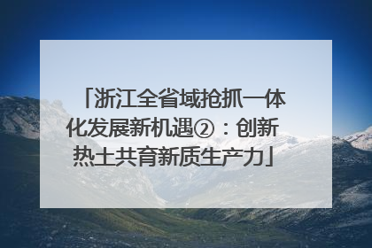 浙江全省域抢抓一体化发展新机遇②：创新热土共育新质生产力
