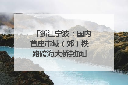 浙江宁波：国内首座市域（郊）铁路跨海大桥封顶