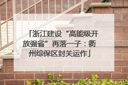 浙江建设“高能级开放强省”再落一子：衢州综保区封关运作