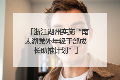 浙江湖州实施“南太湖党外年轻干部成长助推计划”