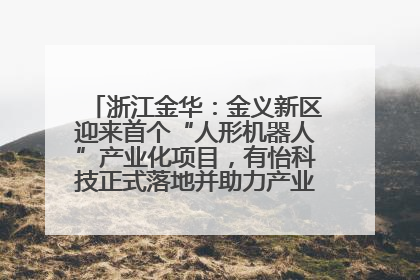 浙江金华：金义新区迎来首个“人形机器人”产业化项目，有怡科技正式落地并助力产业“加速度”