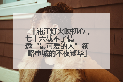 浦江灯火映初心，七十六载不了情——邀“最可爱的人”领略申城的不夜繁华