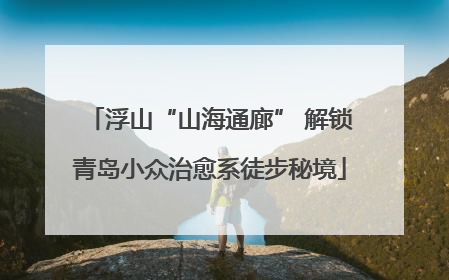浮山“山海通廊” 解锁青岛小众治愈系徒步秘境