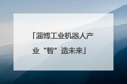 淄博工业机器人产业“智”造未来