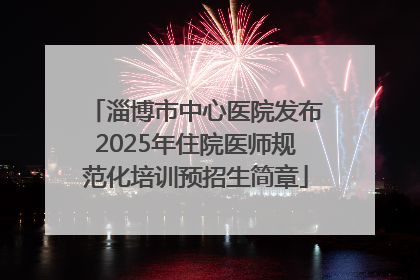 淄博市中心医院发布2025年住院医师规范化培训预招生简章